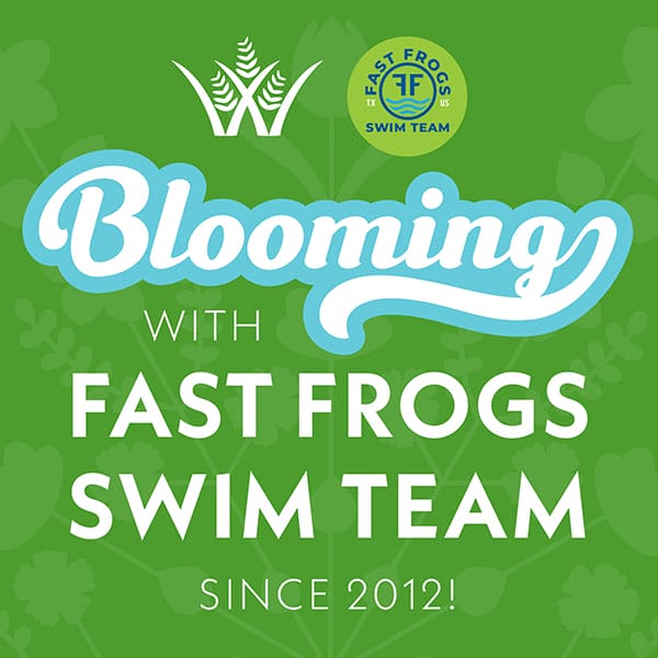 Green graphic with white text that reads, "Blooming with Fast Frogs Swim Team since 2012!" Features a white wildflower logo and a circular Fast Frogs Swim Team emblem—honoring our roots and valued sponsors.